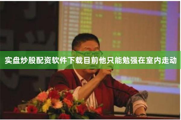 实盘炒股配资软件下载目前他只能勉强在室内走动