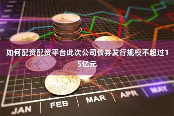 如何配资配资平台此次公司债券发行规模不超过15亿元