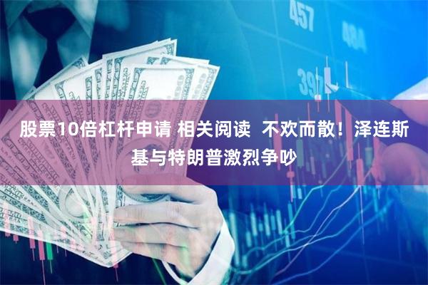 股票10倍杠杆申请 相关阅读  不欢而散！泽连斯基与特朗普激烈争吵