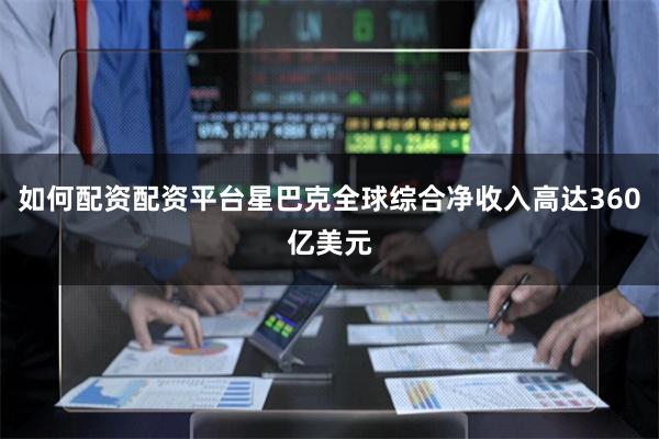 如何配资配资平台星巴克全球综合净收入高达360亿美元