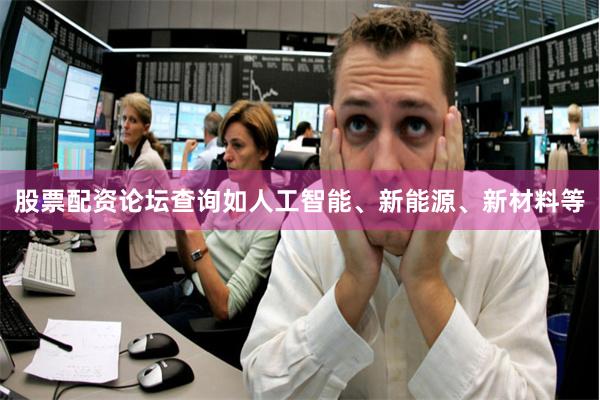 股票配资论坛查询如人工智能、新能源、新材料等