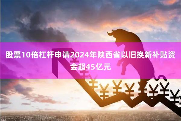 股票10倍杠杆申请2024年陕西省以旧换新补贴资金超45亿元