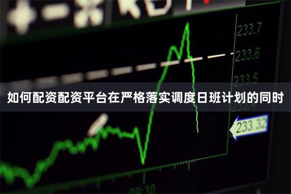 如何配资配资平台在严格落实调度日班计划的同时