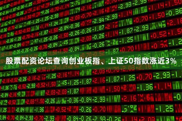 股票配资论坛查询创业板指、上证50指数涨近3%