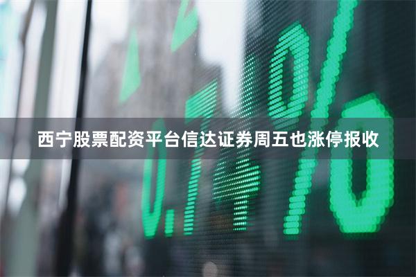 西宁股票配资平台信达证券周五也涨停报收