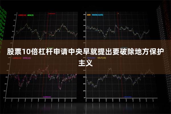股票10倍杠杆申请中央早就提出要破除地方保护主义