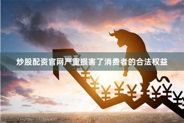 炒股配资官网严重损害了消费者的合法权益