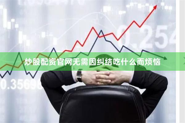 炒股配资官网无需因纠结吃什么而烦恼
