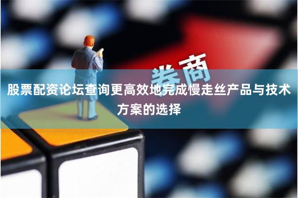 股票配资论坛查询更高效地完成慢走丝产品与技术方案的选择