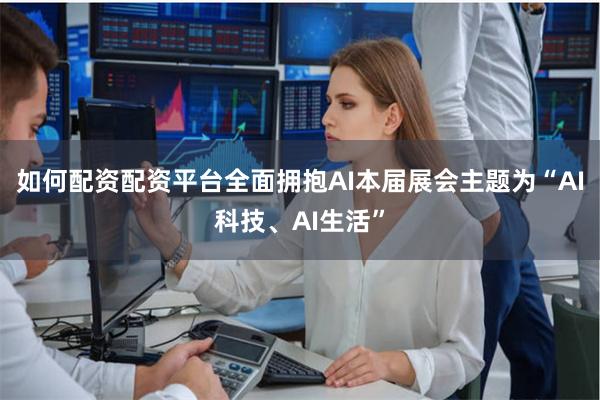 如何配资配资平台全面拥抱AI本届展会主题为“AI科技、AI生活”