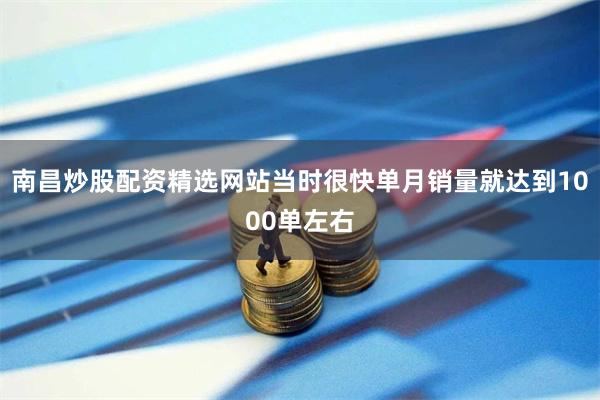 南昌炒股配资精选网站当时很快单月销量就达到1000单左右