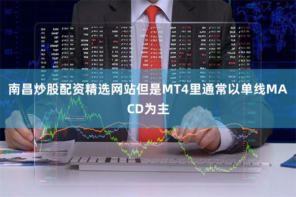 南昌炒股配资精选网站但是MT4里通常以单线MACD为主
